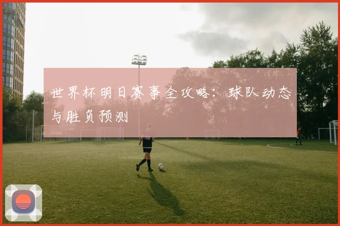 世界杯明日赛事全攻略：球队动态与胜负预测