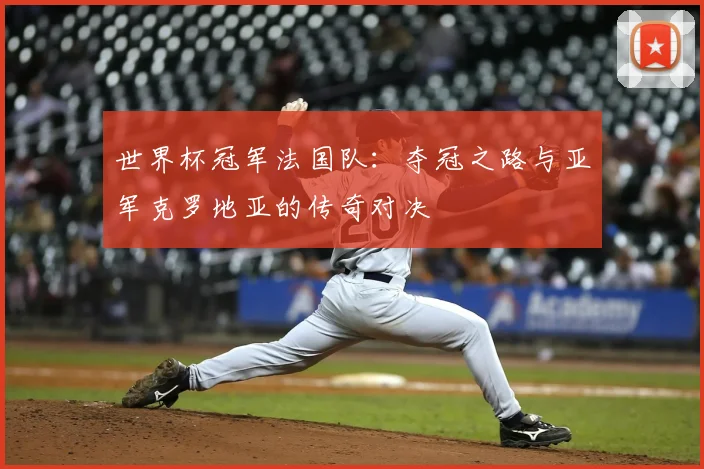 世界杯冠军法国队:夺冠之路与亚军克罗地亚的传奇对决