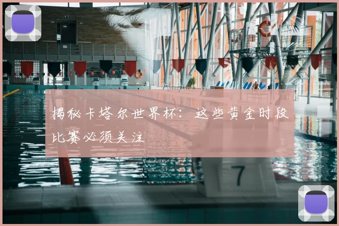 揭秘卡塔尔世界杯:这些黄金时段比赛必须关注