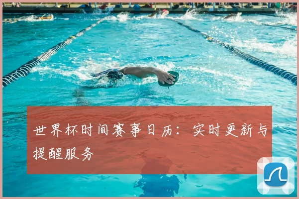世界杯时间赛事日历：实时更新与提醒服务