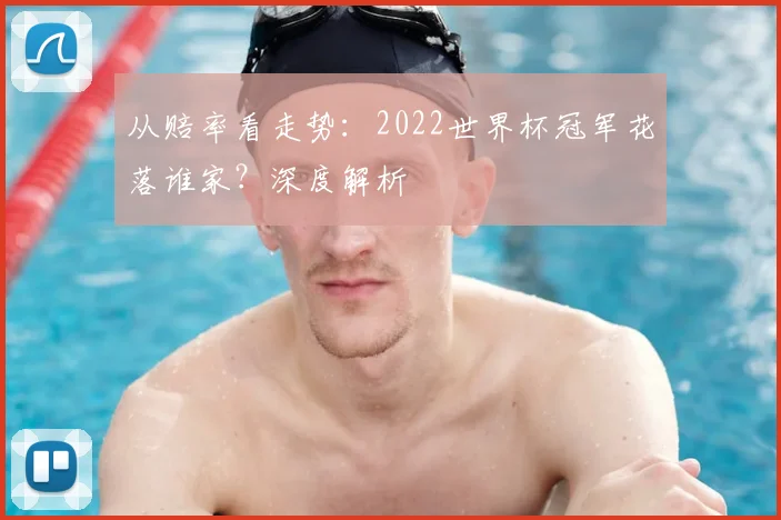 从赔率看走势：2022世界杯冠军花落谁家？深度解析