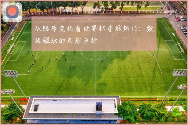 从赔率变化看世界杯夺冠热门：数据驱动的足彩分析