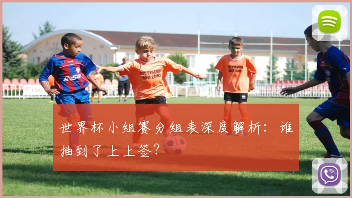 世界杯小组赛分组表深度解析：谁抽到了上上签？