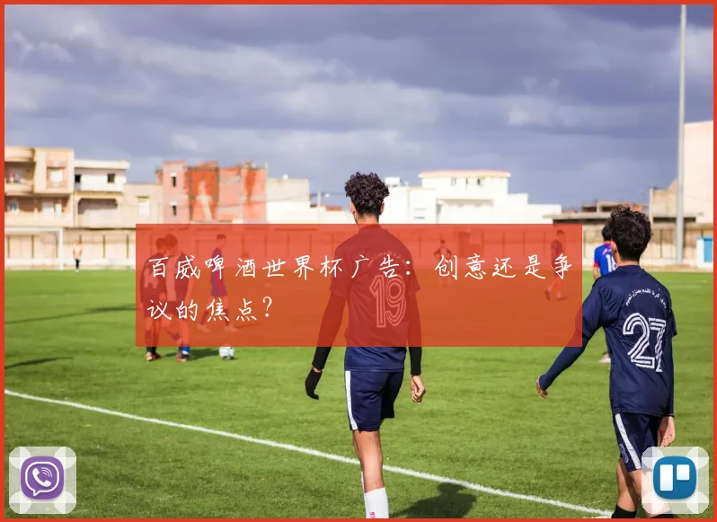百威啤酒世界杯广告:创意还是争议的焦点?