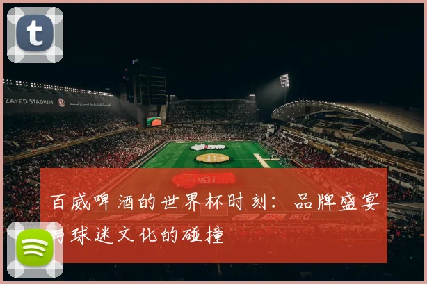 百威啤酒的世界杯时刻:品牌盛宴与球迷文化的碰撞