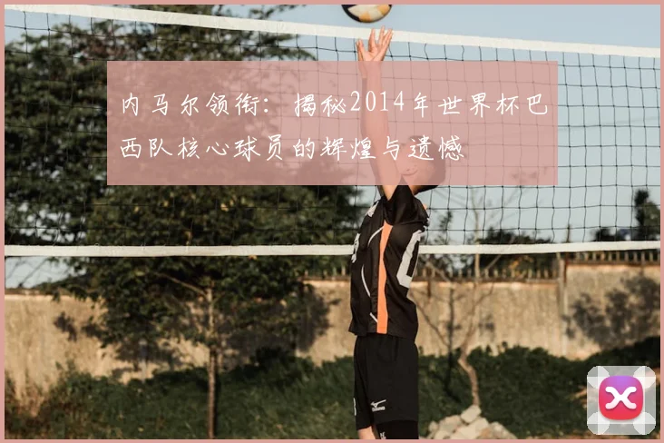 内马尔领衔:揭秘2014年世界杯巴西队核心球员的辉煌与遗憾