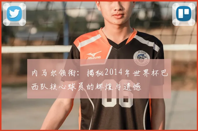 内马尔领衔:揭秘2014年世界杯巴西队核心球员的辉煌与遗憾