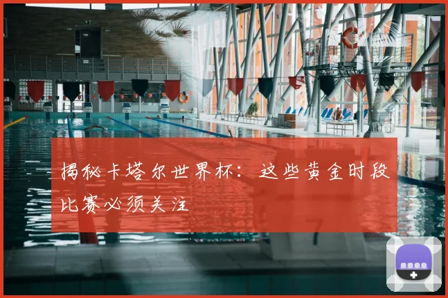 揭秘卡塔尔世界杯:这些黄金时段比赛必须关注