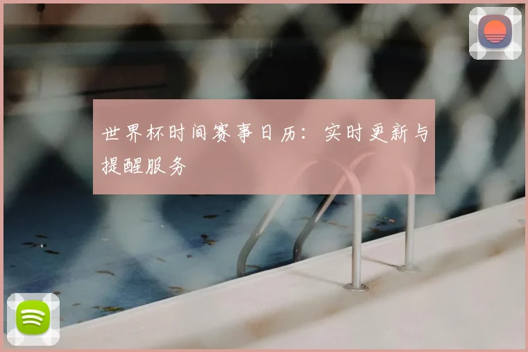 世界杯时间赛事日历：实时更新与提醒服务