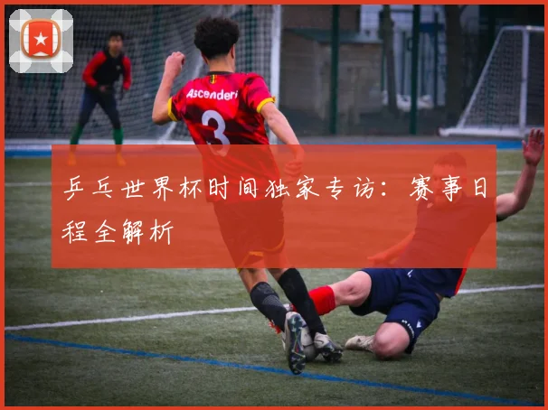 乒乓世界杯时间独家专访:赛事日程全解析