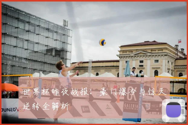 世界杯昨夜战报：豪门爆冷与惊天逆转全解析