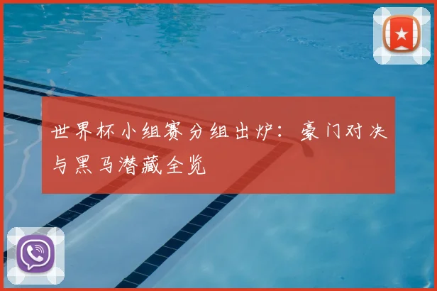 世界杯小组赛分组出炉：豪门对决与黑马潜藏全览