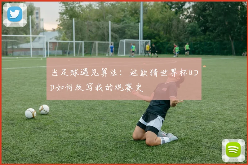 当足球遇见算法：这款猜世界杯app如何改写我的观赛史
