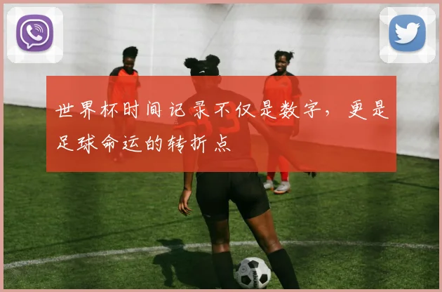 世界杯时间记录不仅是数字，更是足球命运的转折点