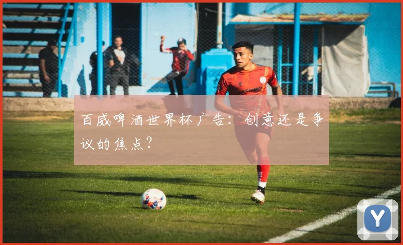 百威啤酒世界杯广告:创意还是争议的焦点?