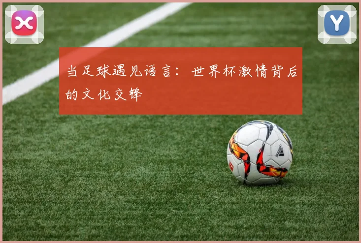 当足球遇见语言：世界杯激情背后的文化交锋