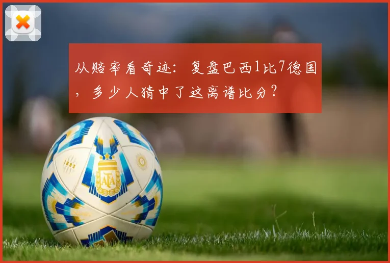 从赔率看奇迹：复盘巴西1比7德国，多少人猜中了这离谱比分？