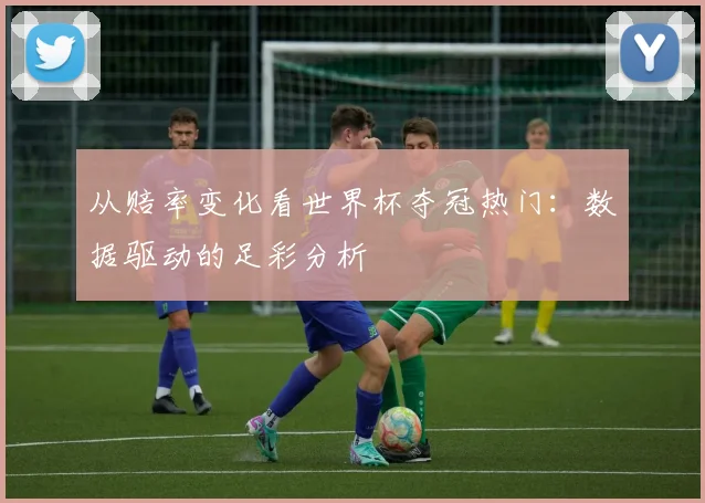 从赔率变化看世界杯夺冠热门：数据驱动的足彩分析