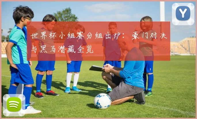 世界杯小组赛分组出炉：豪门对决与黑马潜藏全览