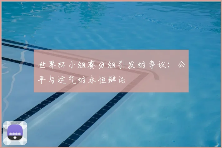 世界杯小组赛分组引发的争议：公平与运气的永恒辩论