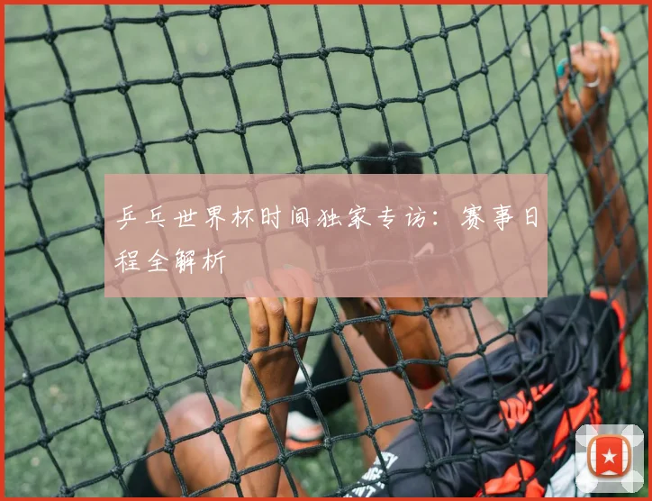 乒乓世界杯时间独家专访:赛事日程全解析