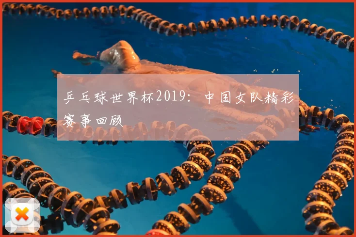 乒乓球世界杯2019:中国女队精彩赛事回顾