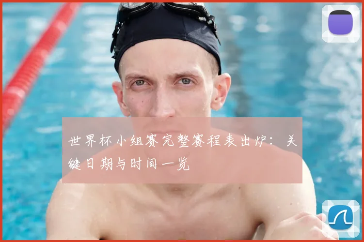 世界杯小组赛完整赛程表出炉：关键日期与时间一览