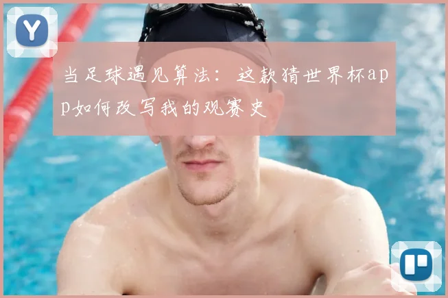 当足球遇见算法：这款猜世界杯app如何改写我的观赛史