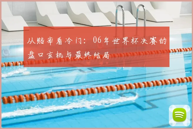 从赔率看冷门：06年世界杯决赛的盘口玄机与最终结局
