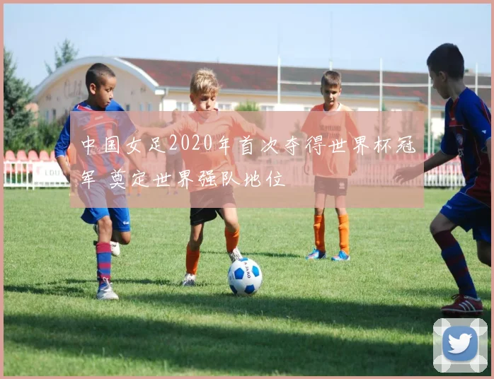 中国女足2020年首次夺得世界杯冠军 奠定世界强队地位