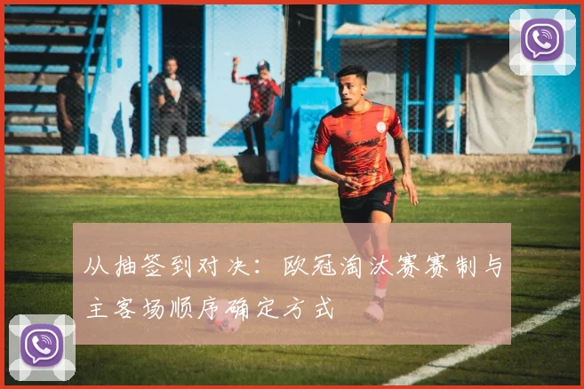 从抽签到对决：欧冠淘汰赛赛制与主客场顺序确定方式