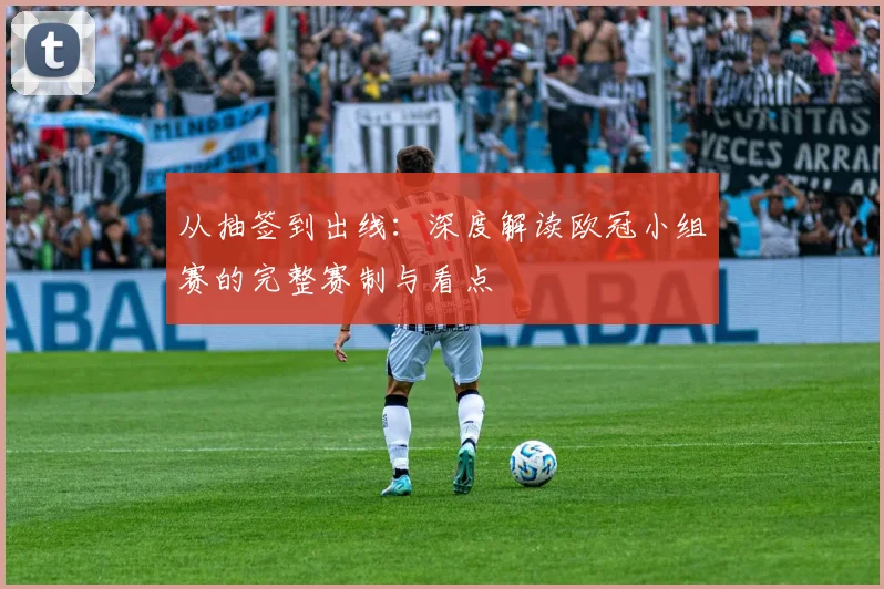 从抽签到出线：深度解读欧冠小组赛的完整赛制与看点