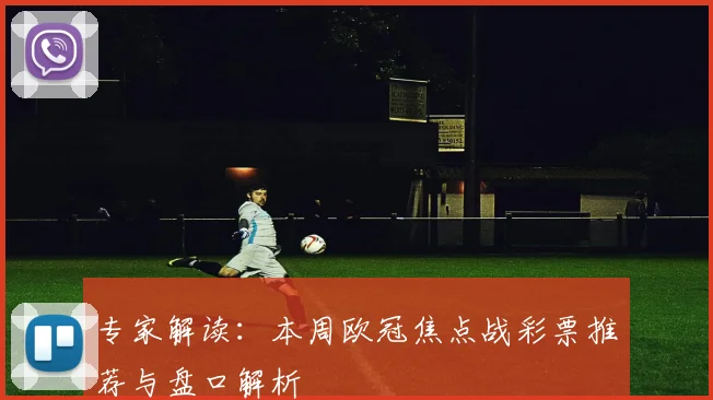 专家解读：本周欧冠焦点战彩票推荐与盘口解析