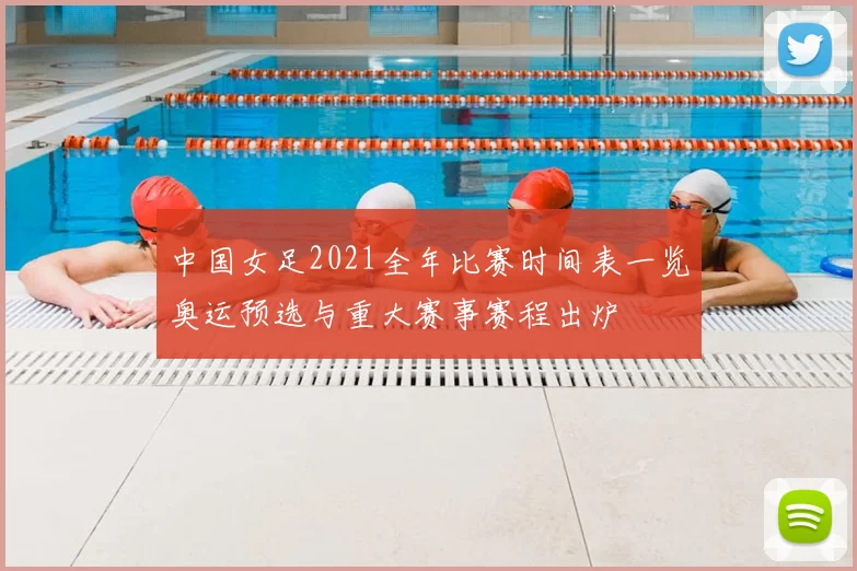 中国女足2021全年比赛时间表一览奥运预选与重大赛事赛程出炉