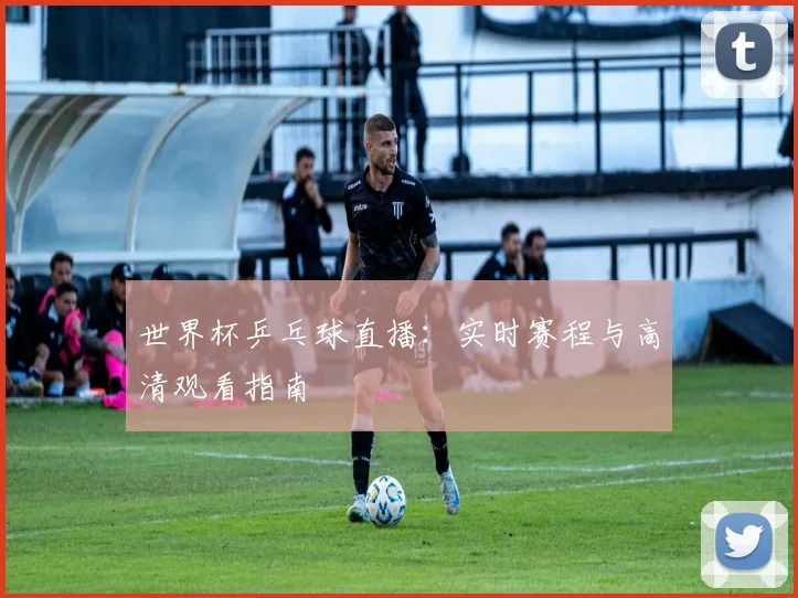 世界杯乒乓球直播：实时赛程与高清观看指南