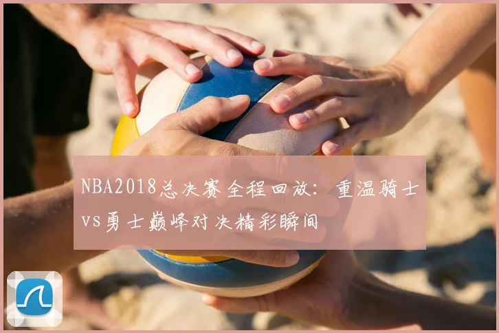 NBA2018总决赛全程回放：重温骑士vs勇士巅峰对决精彩瞬间