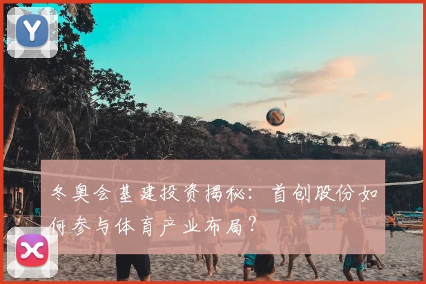 冬奥会基建投资揭秘：首创股份如何参与体育产业布局？