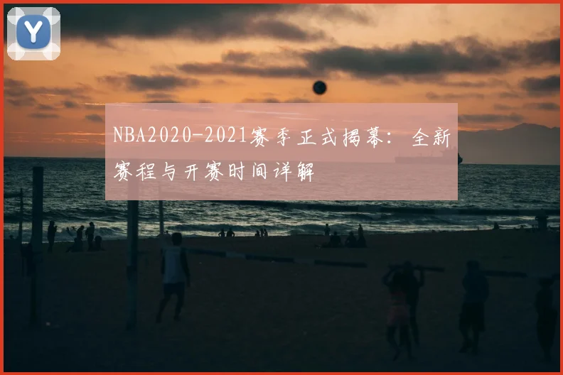 NBA2020-2021赛季正式揭幕：全新赛程与开赛时间详解