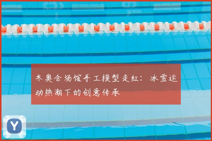 冬奥会场馆手工模型走红：冰雪运动热潮下的创意传承