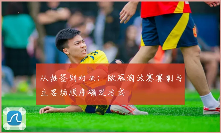 从抽签到对决：欧冠淘汰赛赛制与主客场顺序确定方式