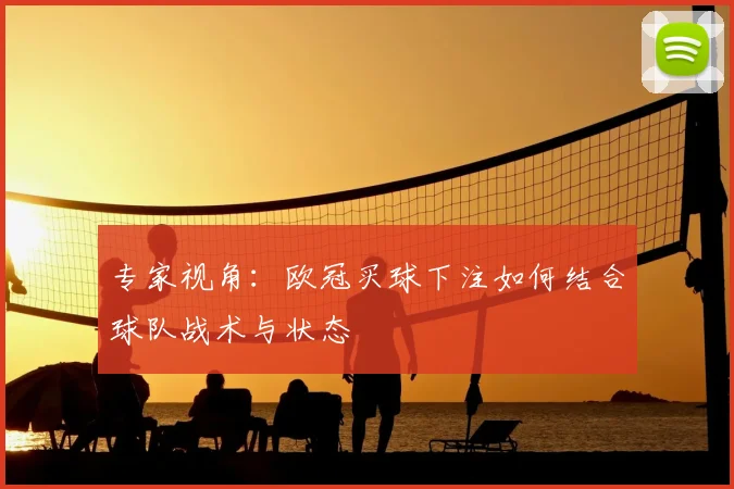 专家视角：欧冠买球下注如何结合球队战术与状态